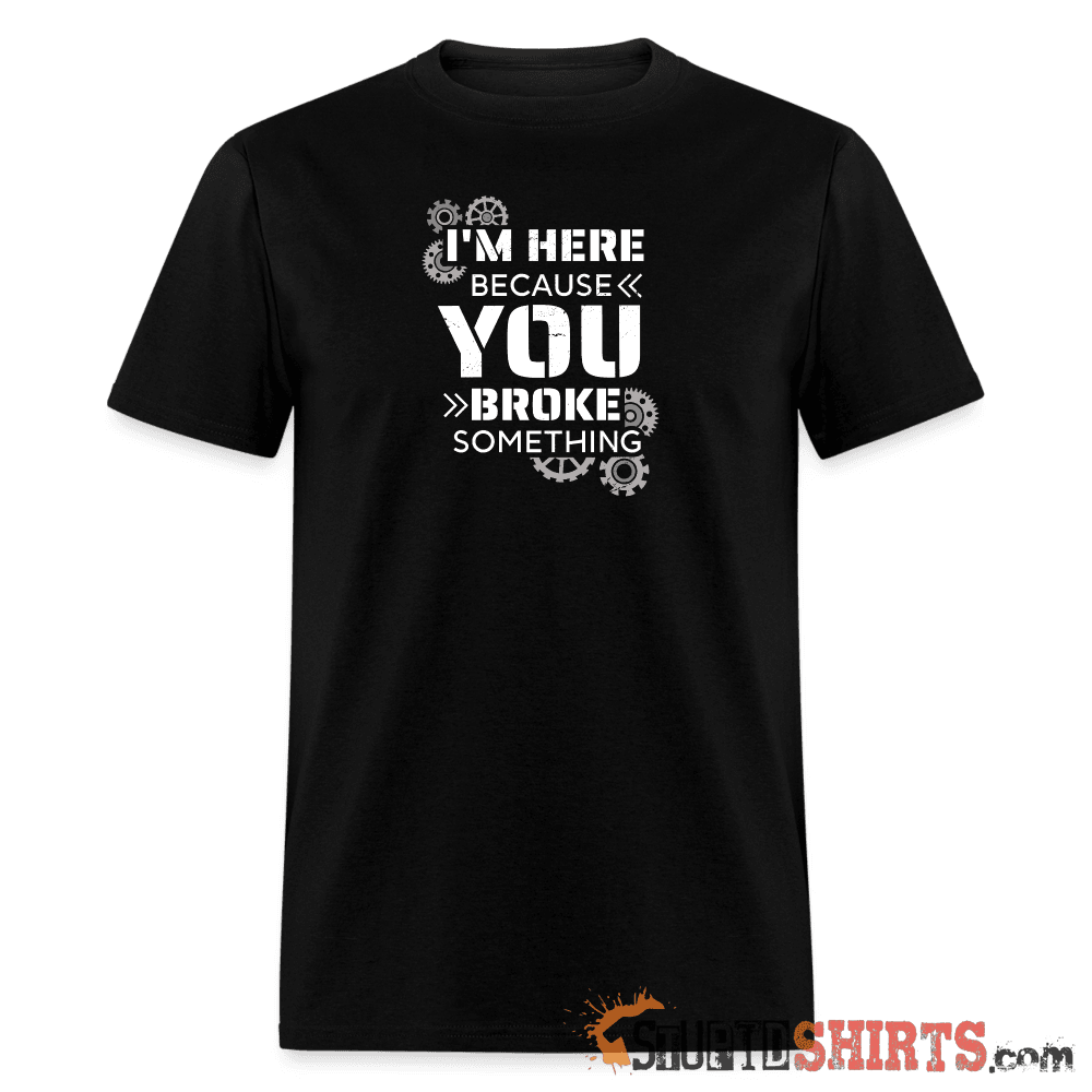 I'm Here Because You Broke Something Funny Tech Tee Unisex T-Shirt StupidShirts.com
