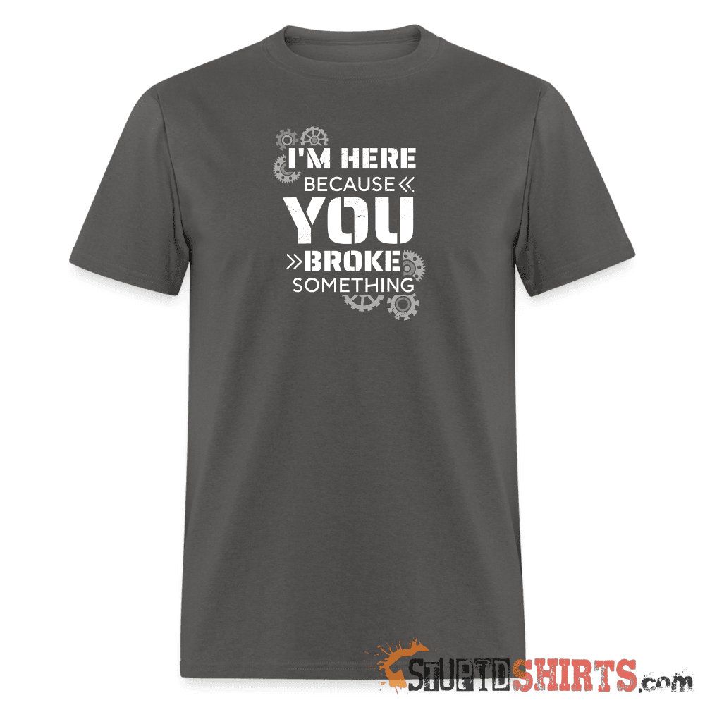 I'm Here Because You Broke Something Funny Tech Tee Unisex T-Shirt StupidShirts.com
