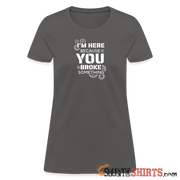 I'm Here Because You Broke Something - Women's T-Shirt Women's T-Shirt | Fruit of the Loom L3930R StupidShirts.com