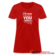 I'm Here Because You Broke Something - Women's T-Shirt Women's T-Shirt | Fruit of the Loom L3930R StupidShirts.com