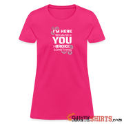 I'm Here Because You Broke Something - Women's T-Shirt Women's T-Shirt | Fruit of the Loom L3930R StupidShirts.com