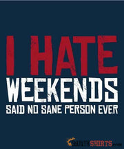 I Hate Weekend Said No Sane Person Ever - Men's T-Shirt - StupidShirts.com Men's T-Shirt StupidShirts.com