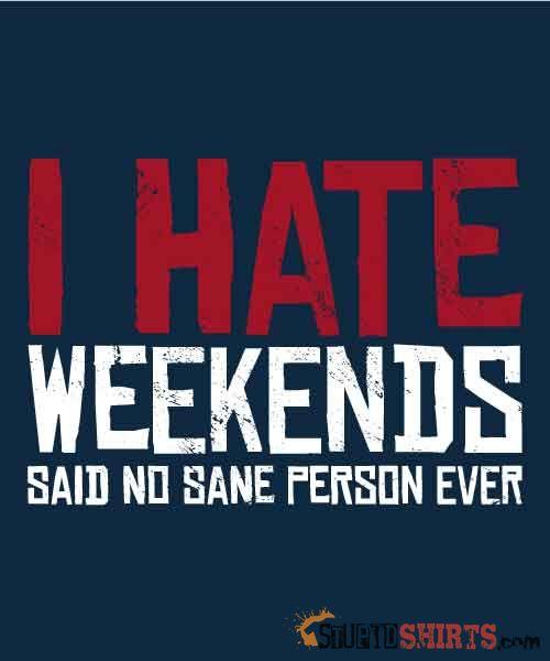 I Hate Weekends Said No Sane Person Ever Tee | StupidShirts Unisex T-Shirt StupidShirts.com