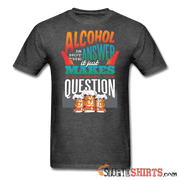 Alcohol is not the Answer - Men's T-Shirt - StupidShirts.com Men's T-Shirt StupidShirts.com