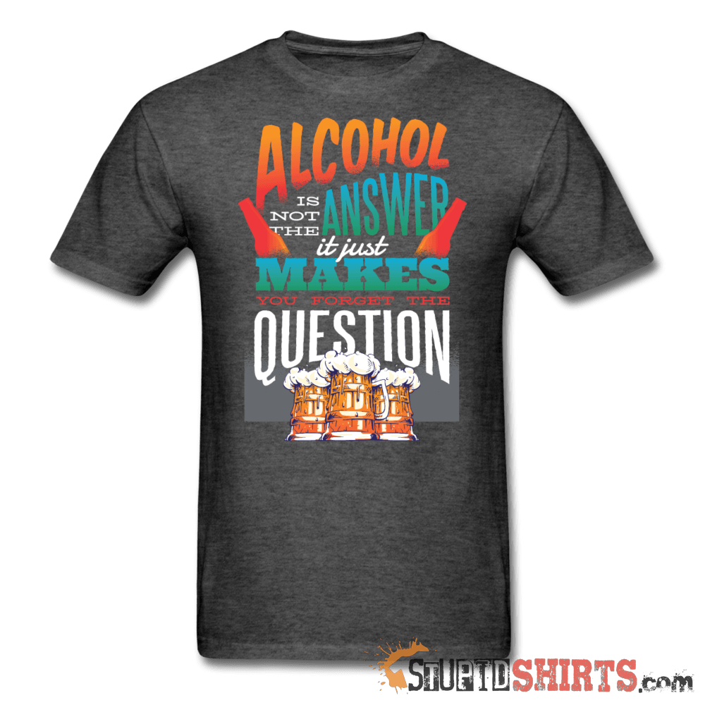 Alcohol Is Not The Answer Funny Tee | StupidShirts.com Unisex T-Shirt StupidShirts.com