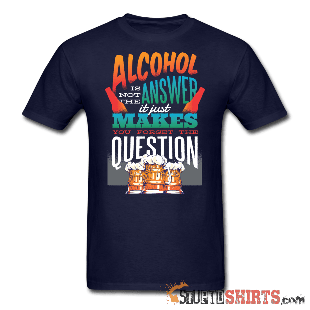 Alcohol Is Not The Answer Funny Tee | StupidShirts.com Unisex T-Shirt StupidShirts.com