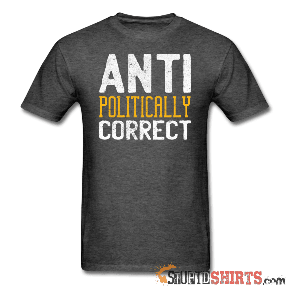 Anti Politically Correct Funny Tee | StupidShirts.com Unisex T-Shirt StupidShirts.com
