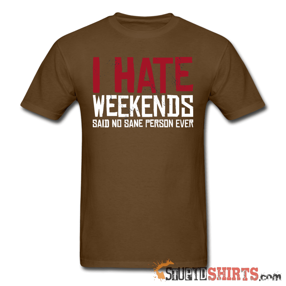 I Hate Weekends Said No Sane Person Ever Tee | StupidShirts Unisex T-Shirt StupidShirts.com