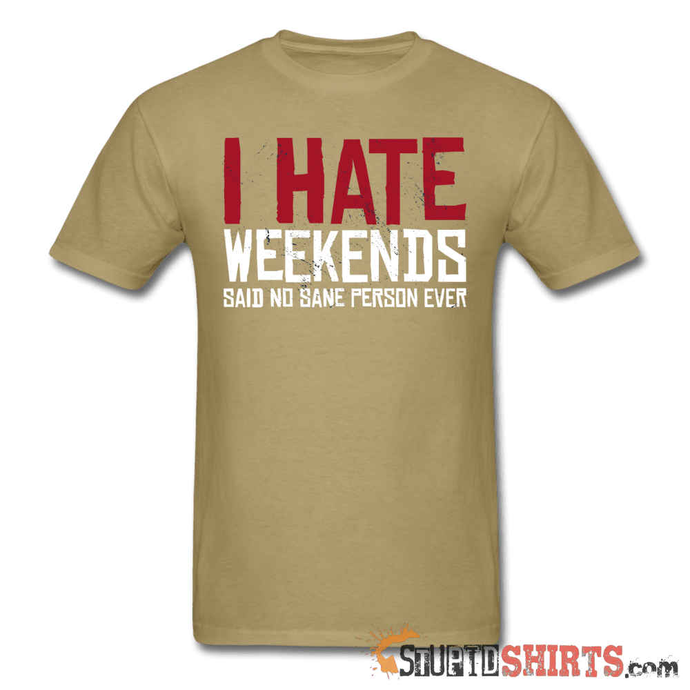 I Hate Weekends Said No Sane Person Ever Tee | StupidShirts Unisex T-Shirt StupidShirts.com