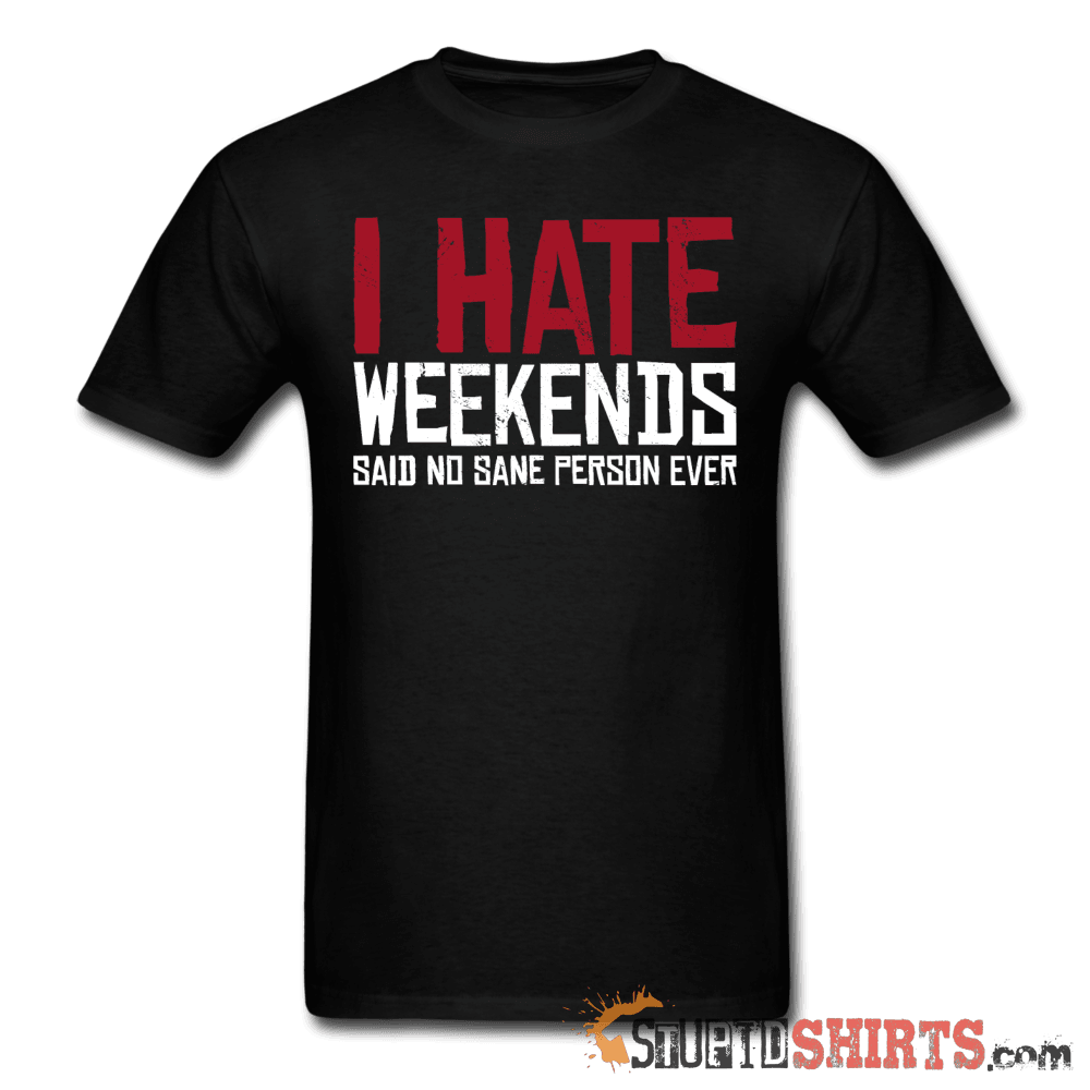 I Hate Weekend Said No Sane Person Ever - Men's T-Shirt - StupidShirts.com Men's T-Shirt StupidShirts.com