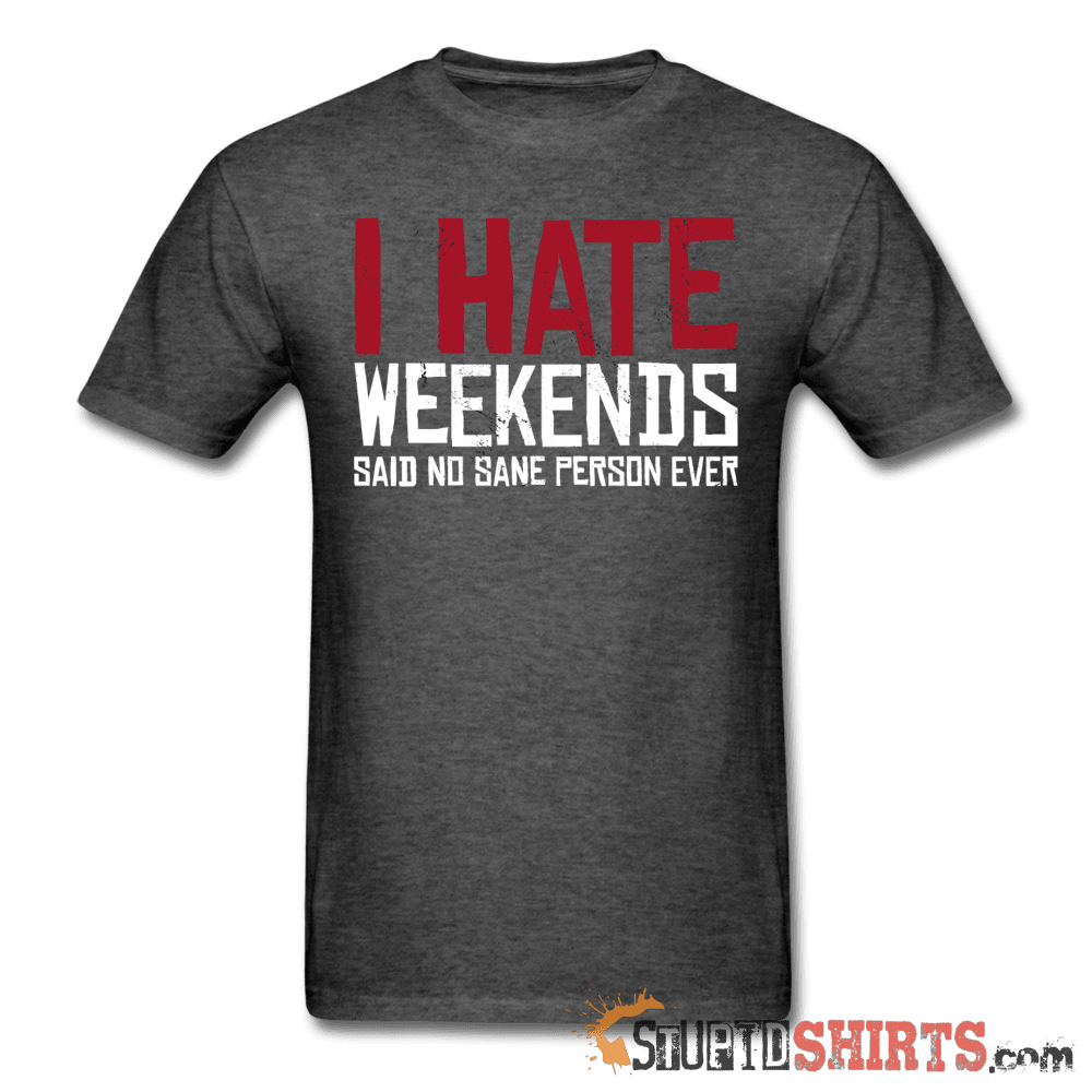I Hate Weekends Said No Sane Person Ever Tee | StupidShirts Unisex T-Shirt StupidShirts.com