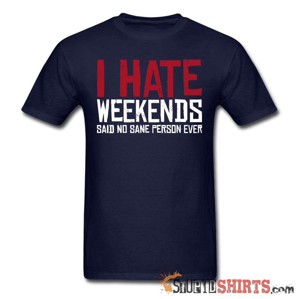 I Hate Weekends Said No Sane Person Ever Tee | StupidShirts Unisex T-Shirt StupidShirts.com