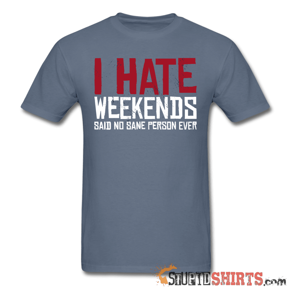 I Hate Weekends Said No Sane Person Ever Tee | StupidShirts Unisex T-Shirt StupidShirts.com