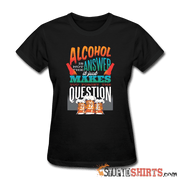 Alcohol Is Not The Answer - Women's T-Shirt - StupidShirts.com Women's T-Shirt StupidShirts.com