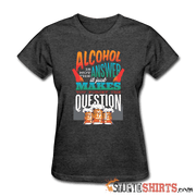 Alcohol Is Not The Answer - Women's T-Shirt - StupidShirts.com Women's T-Shirt StupidShirts.com