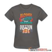 Alcohol Is Not The Answer - Women's T-Shirt - StupidShirts.com Women's T-Shirt StupidShirts.com