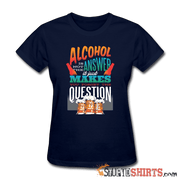 Alcohol Is Not The Answer - Women's T-Shirt - StupidShirts.com Women's T-Shirt StupidShirts.com