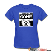 I Paused My GAME To Be Here - Women's T-Shirt - StupidShirts.com Women's T-Shirt StupidShirts.com