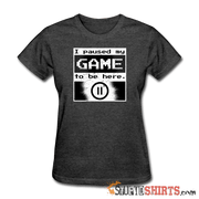 I Paused My GAME To Be Here - Women's T-Shirt - StupidShirts.com Women's T-Shirt StupidShirts.com