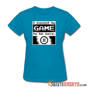 I Paused My GAME To Be Here - Women's T-Shirt - StupidShirts.com Women's T-Shirt StupidShirts.com