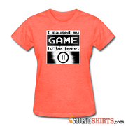 I Paused My GAME To Be Here - Women's T-Shirt - StupidShirts.com Women's T-Shirt StupidShirts.com