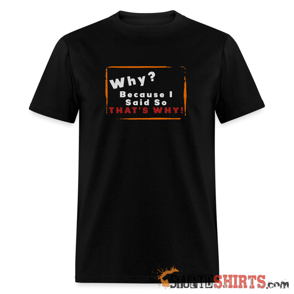 Why? Because I Said So That's Why! Funny Parent Tee Unisex T-Shirt StupidShirts.com